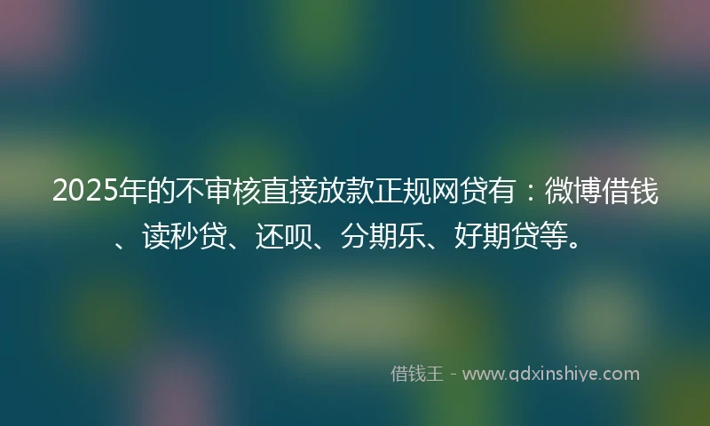 2025年的不审核直接放款正规网贷有:微博借钱、读秒贷、还呗、分期乐、好期贷等。