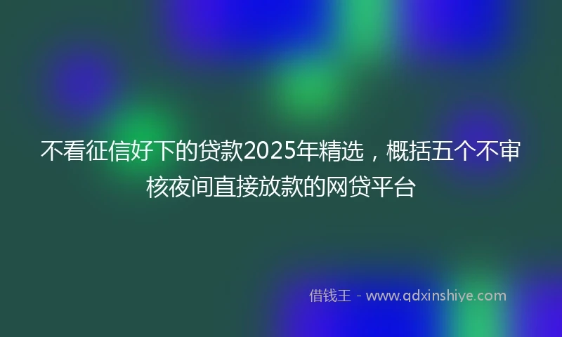 不看征信好下的贷款2025年精选，概括五个不审核夜间直接放款的网贷平台