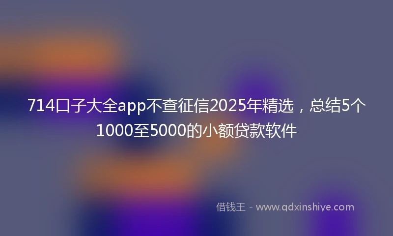 714口子大全app不查征信2025年精选，总结5个1000至5000的小额贷款软件