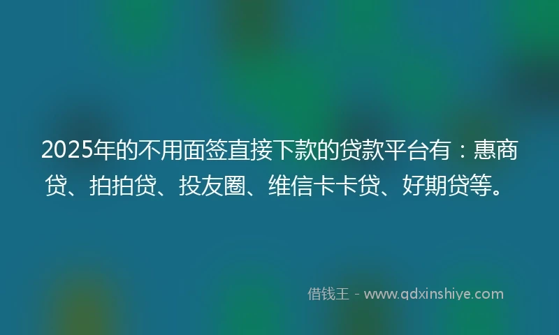 2025年的不用面签直接下款的贷款平台有:惠商贷、拍拍贷、投友圈、维信卡卡贷、好期贷等。
