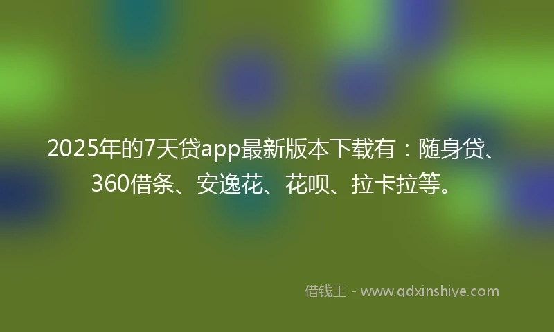 2025年的7天贷app最新版本下载有：随身贷、360借条、安逸花、花呗、拉卡拉等。