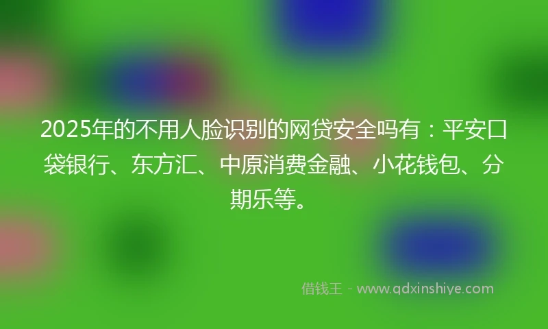 2025年的不用人脸识别的网贷安全吗有：平安口袋银行、东方汇、中原消费金融、小花钱包、分期乐等。