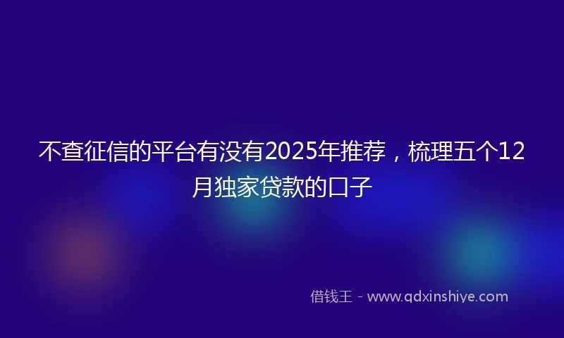 不查征信的平台有没有2025年推荐，梳理五个12月独家贷款的口子