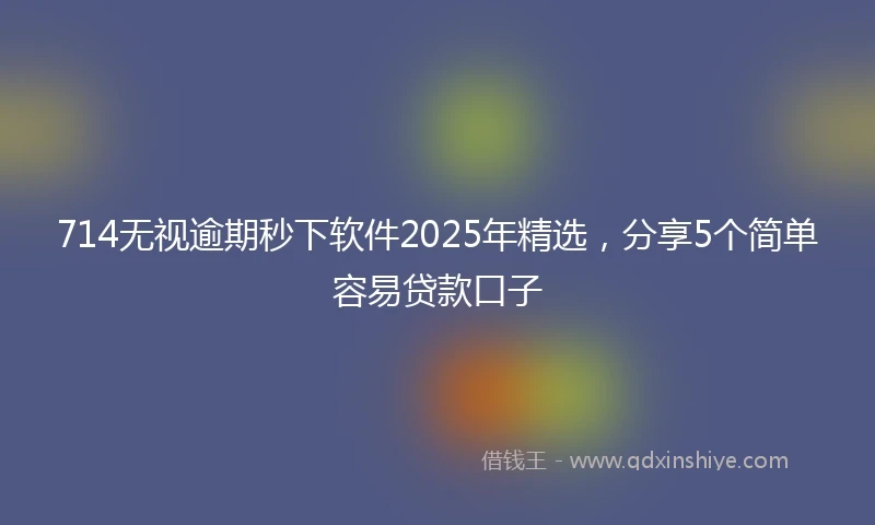 714无视逾期秒下软件2025年精选，分享5个简单容易贷款口子