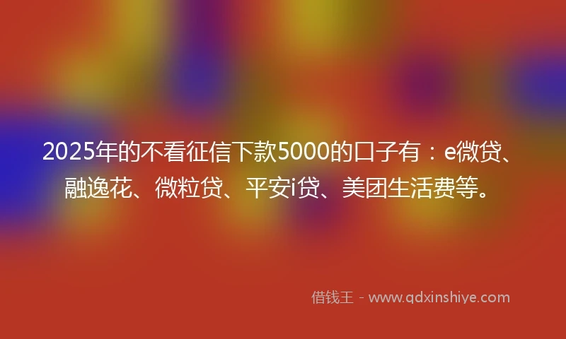 2025年的不看征信下款5000的口子有：e微贷、融逸花、微粒贷、平安i贷、美团生活费等。