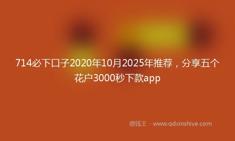 714必下口子2020年10月2025年推荐，分享五个花户3000秒下款app