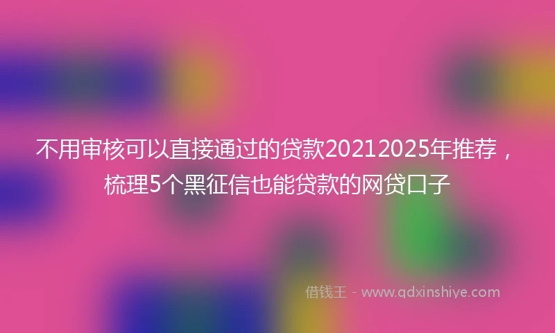 不用审核可以直接通过的贷款20212025年推荐，梳理5个黑征信也能贷款的网贷口子