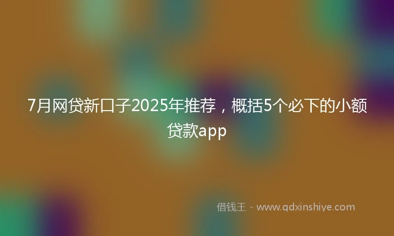 7月网贷新口子2025年推荐，概括5个必下的小额贷款app