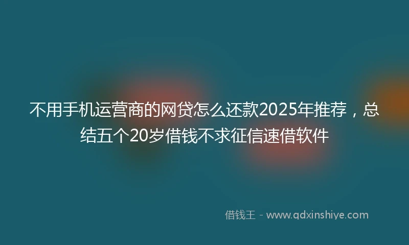不用手机运营商的网贷怎么还款2025年推荐，总结五个20岁借钱不求征信速借软件