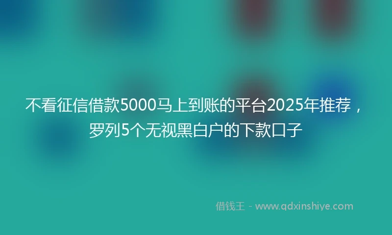 不看征信借款5000马上到账的平台2025年推荐，罗列5个无视黑白户的下款口子