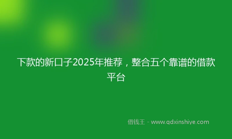 下款的新口子2025年推荐，整合五个靠谱的借款平台