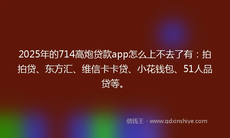 2025年的714高炮贷款app怎么上不去了有：拍拍贷、东方汇、维信卡卡贷、小花钱包、51人品贷等。