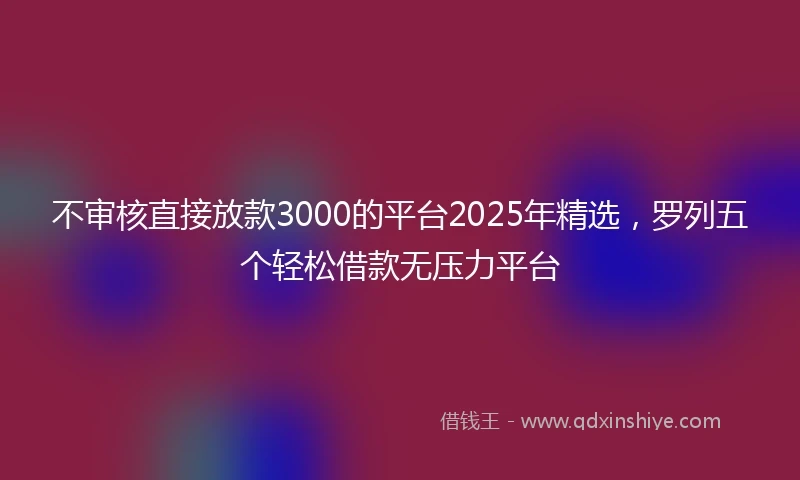 不审核直接放款3000的平台2025年精选,罗列五个轻松借款无压力平台