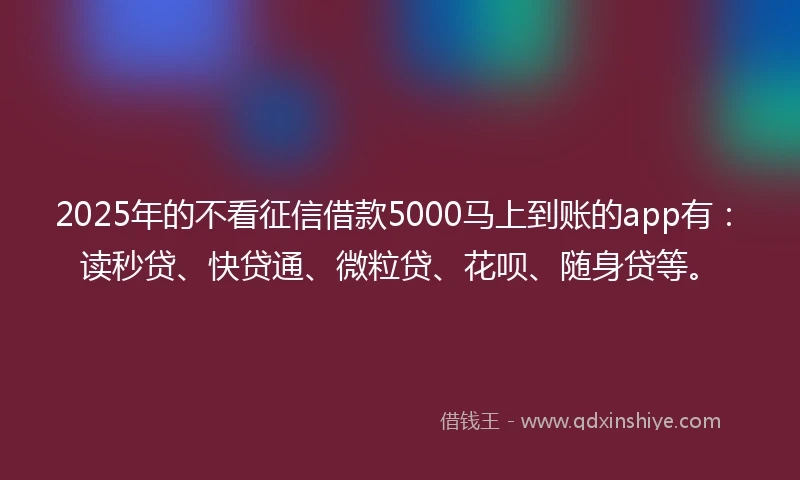 2025年的不看征信借款5000马上到账的app有：读秒贷、快贷通、微粒贷、花呗、随身贷等。