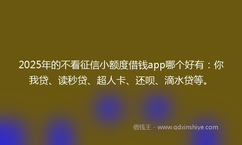 2025年的不看征信小额度借钱app哪个好有：你我贷、读秒贷、超人卡、还呗、滴水贷等。