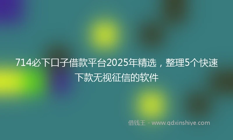 714必下口子借款平台2025年精选，整理5个快速下款无视征信的软件