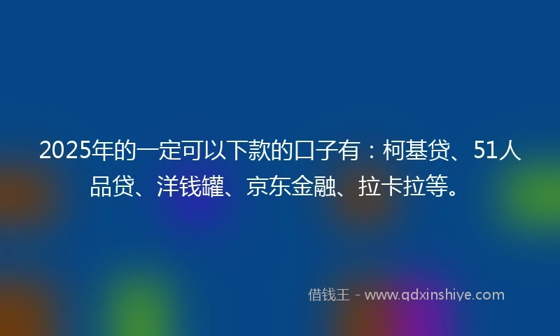 2025年的一定可以下款的口子有：柯基贷、51人品贷、洋钱罐、京东金融、拉卡拉等。