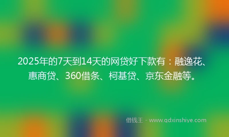 2025年的7天到14天的网贷好下款有:融逸花、惠商贷、360借条、柯基贷、京东金融等。