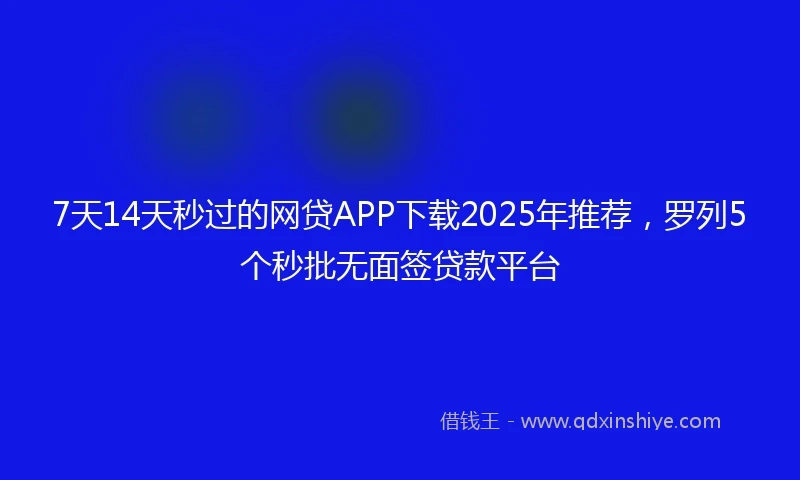 7天14天秒过的网贷APP下载2025年推荐，罗列5个秒批无面签贷款平台