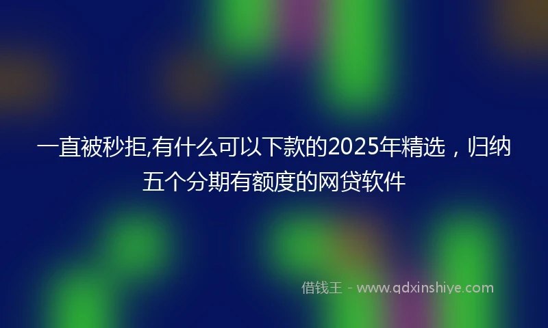 一直被秒拒,有什么可以下款的2025年精选，归纳五个分期有额度的网贷软件