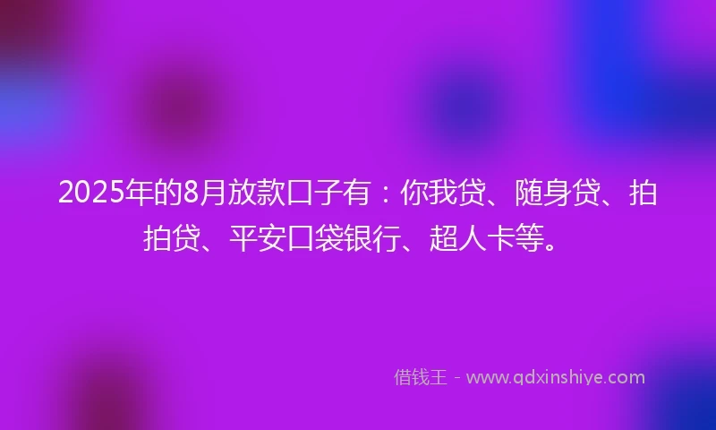 2025年的8月放款口子有：你我贷、随身贷、拍拍贷、平安口袋银行、超人卡等。
