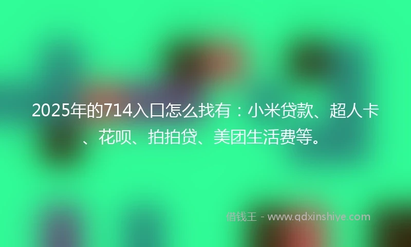 2025年的714入口怎么找有：小米贷款、超人卡、花呗、拍拍贷、美团生活费等。