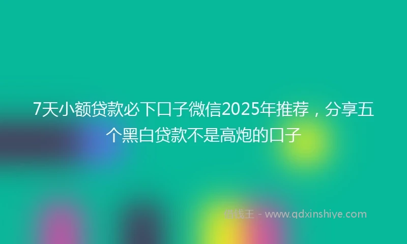 7天小额贷款必下口子微信2025年推荐，分享五个黑白贷款不是高炮的口子
