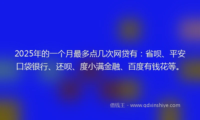 2025年的一个月最多点几次网贷有：省呗、平安口袋银行、还呗、度小满金融、百度有钱花等。