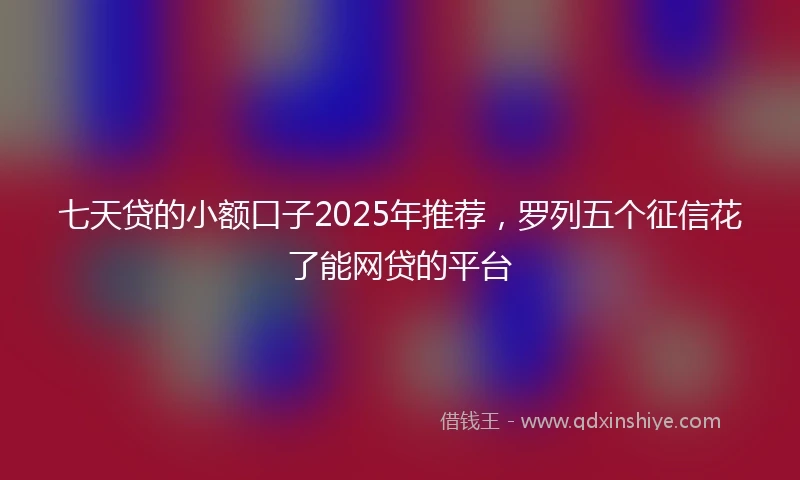 七天贷的小额口子2025年推荐，罗列五个征信花了能网贷的平台