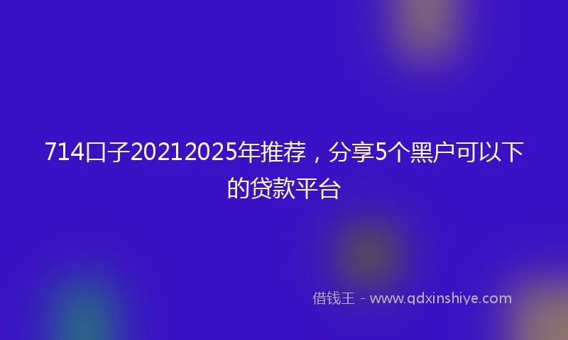 714口子20212025年推荐，分享5个黑户可以下的贷款平台
