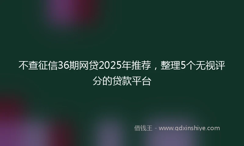 不查征信36期网贷2025年推荐，整理5个无视评分的贷款平台