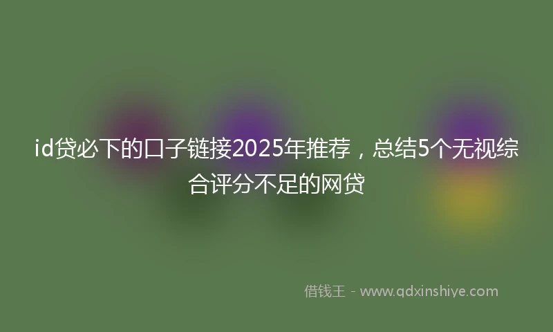 id贷必下的口子链接2025年推荐，总结5个无视综合评分不足的网贷