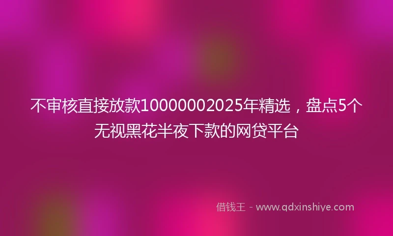 不审核直接放款10000002025年精选,盘点5个无视黑花半夜下款的网贷平台