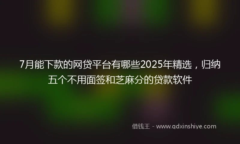 7月能下款的网贷平台有哪些2025年精选，归纳五个不用面签和芝麻分的贷款软件