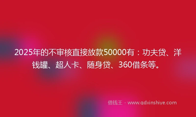 2025年的不审核直接放款50000有：功夫贷、洋钱罐、超人卡、随身贷、360借条等。
