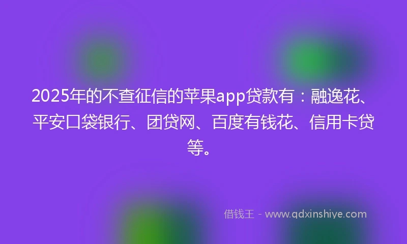 2025年的不查征信的苹果app贷款有：融逸花、平安口袋银行、团贷网、百度有钱花、信用卡贷等。