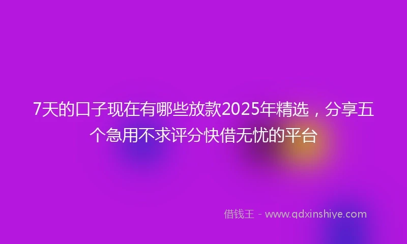 7天的口子现在有哪些放款2025年精选，分享五个急用不求评分快借无忧的平台