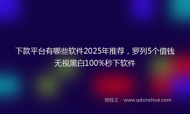 下款平台有哪些软件2025年推荐，罗列5个借钱无视黑白100%秒下软件