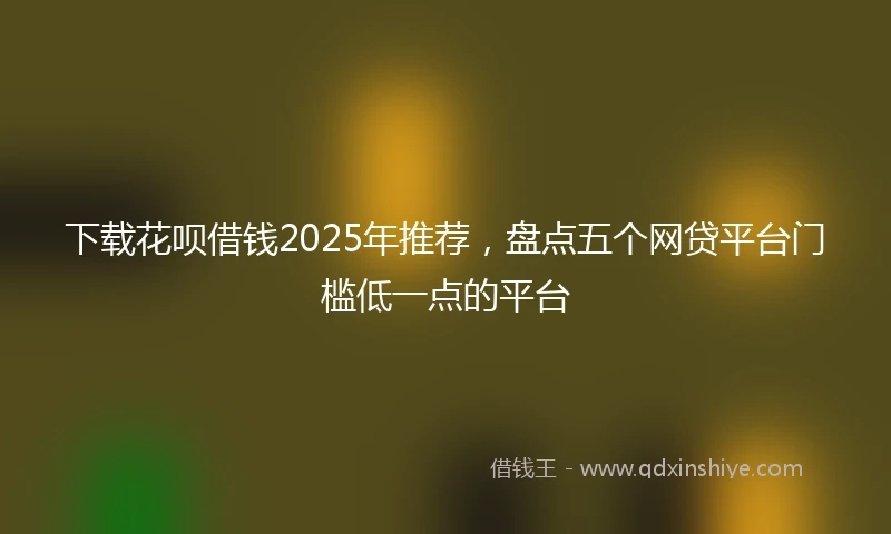 下载花呗借钱2025年推荐,盘点五个网贷平台门槛低一点的平台