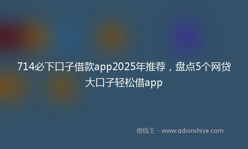 714必下口子借款app2025年推荐，盘点5个网贷大口子轻松借app