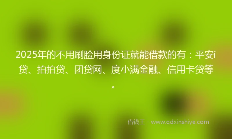 2025年的不用刷脸用身份证就能借款的有：平安i贷、拍拍贷、团贷网、度小满金融、信用卡贷等。