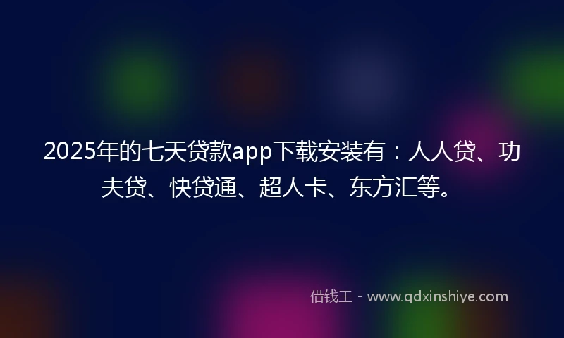 2025年的七天贷款app下载安装有：人人贷、功夫贷、快贷通、超人卡、东方汇等。