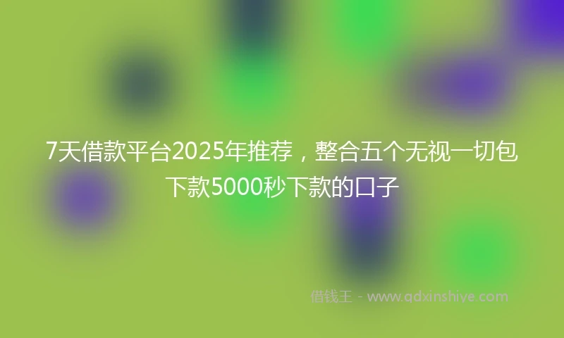 7天借款平台2025年推荐，整合五个无视一切包下款5000秒下款的口子
