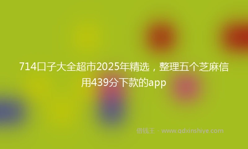 714口子大全超市2025年精选，整理五个芝麻信用439分下款的app