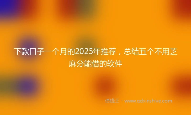 下款口子一个月的2025年推荐，总结五个不用芝麻分能借的软件