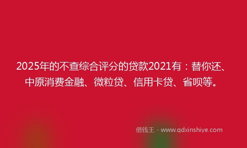 2025年的不查综合评分的贷款2021有：替你还、中原消费金融、微粒贷、信用卡贷、省呗等。