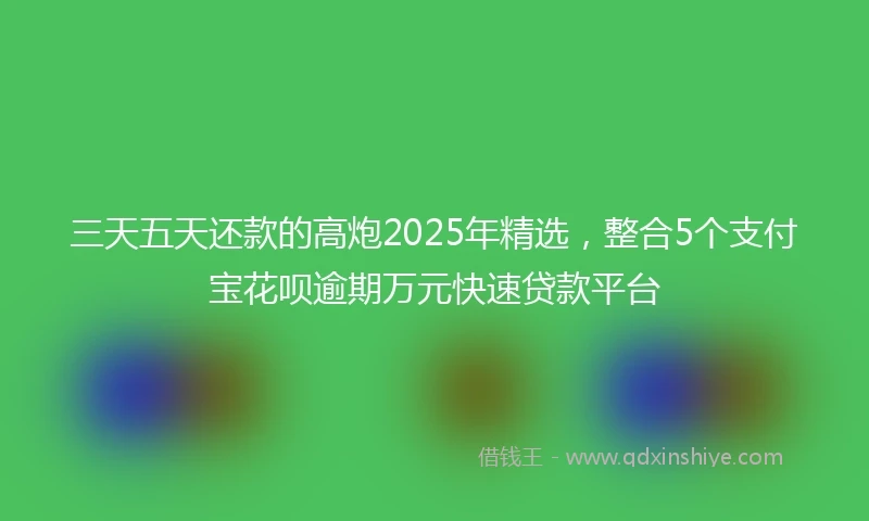 三天五天还款的高炮2025年精选，整合5个支付宝花呗逾期万元快速贷款平台