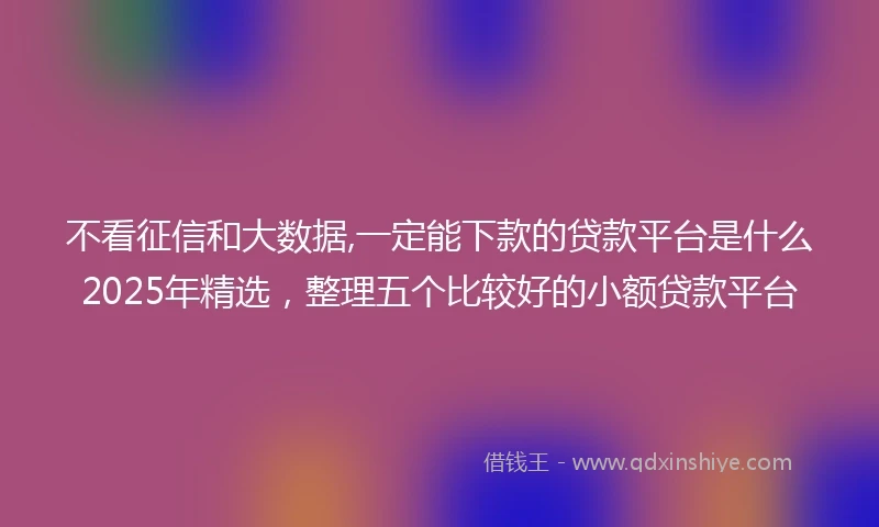 不看征信和大数据,一定能下款的贷款平台是什么2025年精选，整理五个比较好的小额贷款平台