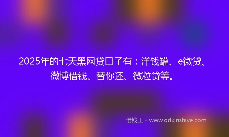 2025年的七天黑网贷口子有：洋钱罐、e微贷、微博借钱、替你还、微粒贷等。