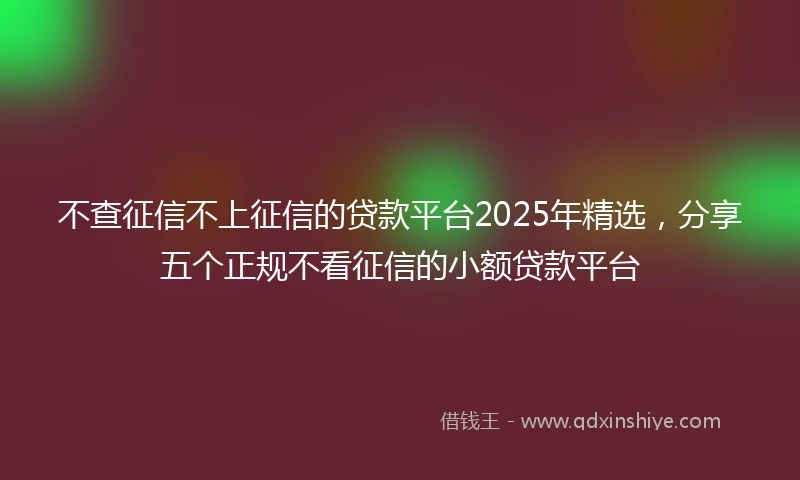 不查征信不上征信的贷款平台2025年精选，分享五个正规不看征信的小额贷款平台